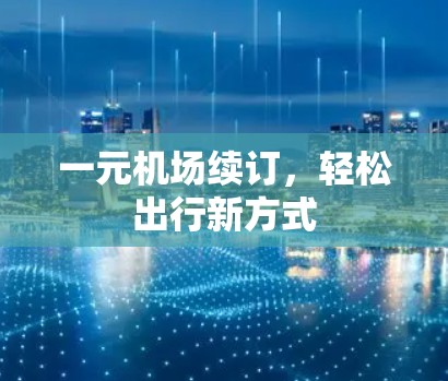 一元机场续订,轻松出行新方式 一元机场续订,轻松出行新方式