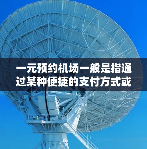 一元预约机场一般是指通过某种便捷的支付方式或一元支付系统,直接完成机场的预约服务。以下是一些常见的方式 一元预约机场一般是指通过某种便捷的支付方式或一元支付系统,直接完成机场的预约服务。以下是一些常见的方式