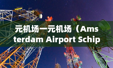元机场一元机场（Amsterdam Airport Schiphol）是位于阿姆斯特丹的单入口机场，以其独特的优势在旅游和商业中具有重要作用。以下是一些关键点