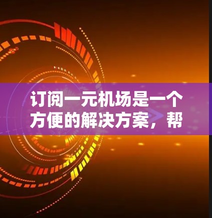 订阅一元机场是一个方便的解决方案,帮助您覆盖全国或地区的乘客。以下是详细的步骤指南 订阅一元机场是一个方便的解决方案,帮助您覆盖全国或地区的乘客。以下是详细的步骤指南