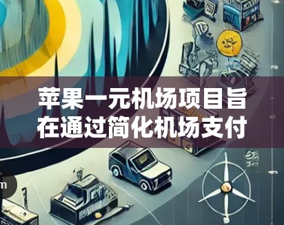 苹果一元机场项目旨在通过简化机场支付流程,提升用户体验,从而提高机场的运营效率。以下是关于该项目的详细分析 苹果一元机场项目旨在通过简化机场支付流程,提升用户体验,从而提高机场的运营效率。以下是关于该项目的详细分析