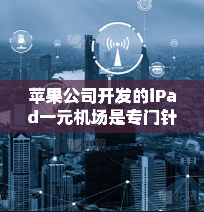 苹果公司开发的iPad一元机场是专门针对 iPad 设备设计的机场入口，旨在减少对其他设备的干扰，提高安全性和用户体验。以下是详细的总结