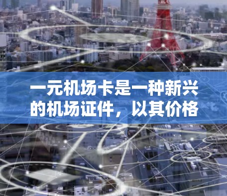 一元机场卡是一种新兴的机场证件，以其价格低廉、便捷快捷的优势迅速引起广泛关注。这种卡的设计初衷是为了简化机场登机流程，减少排队时间，满足现代旅客对便捷性的追求