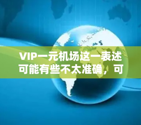 VIP一元机场这一表述可能有些不太准确，可能是指一种高端的、单点服务的机场，或者是指一种为特定客户提供的特别服务。以下是一些可能的解释和相关信息