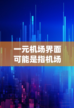 一元机场界面可能是指机场的一元功能界面，或者是一个特定的机场的界面设计。机场的界面通常包括登机、行李检查、舱位查询、机场管理系统等模块。以下是关于机场界面的一些常见设计原则和建议