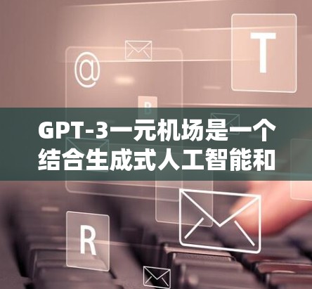 GPT-3一元机场是一个结合生成式人工智能和机场管理的创新概念，通过利用GPT-3的生成能力和特定的机场场景进行设计。以下是对该概念的详细分析