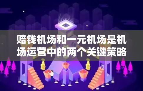 赔钱机场和一元机场是机场运营中的两个关键策略，它们在收费和游客体验上各有特点