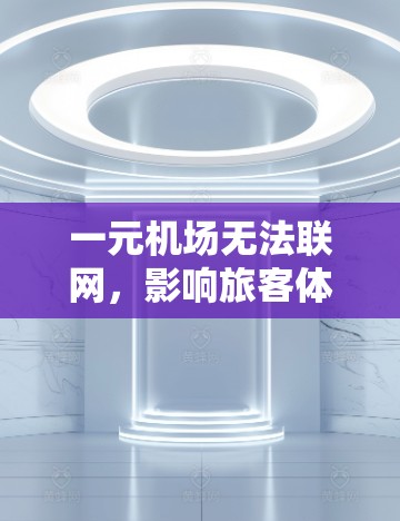 一元机场无法联网，影响旅客体验的深层问题
