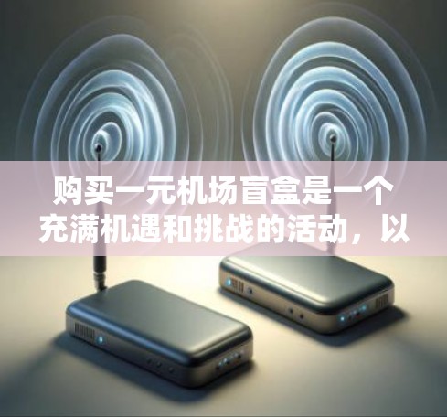 购买一元机场盲盒是一个充满机遇和挑战的活动,以下是一步步的指南,帮助你顺利完成这个购买体验 购买一元机场盲盒是一个充满机遇和挑战的活动,以下是一步步的指南,帮助你顺利完成这个购买体验