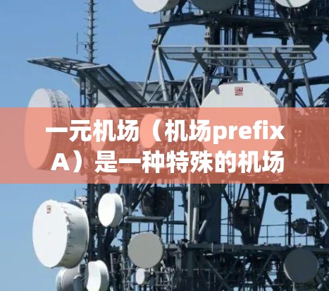 一元机场（机场prefix A）是一种特殊的机场设计，位于机场的北侧，通常能够容纳更多乘客，同时更高效地管理旅客。以下是对一元机场免流服务的详细说明