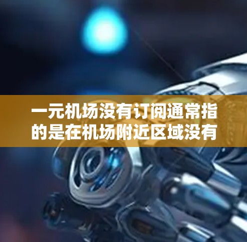 一元机场没有订阅通常指的是在机场附近区域没有被政府或运营机构提供交通服务的情况。以下是有详细解释 一元机场没有订阅通常指的是在机场附近区域没有被政府或运营机构提供交通服务的情况。以下是有详细解释