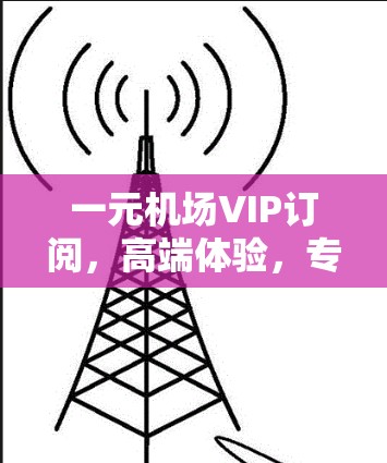 一元机场VIP订阅,高端体验,专属权益 一元机场VIP订阅,高端体验,专属权益