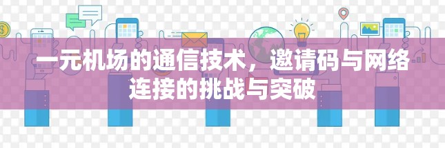 一元机场的通信技术,邀请码与网络连接的挑战与突破 一元机场的通信技术,邀请码与网络连接的挑战与突破