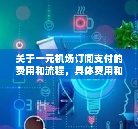关于一元机场订阅支付的费用和流程，具体费用和条件会因机场和订阅类型而有所不同。以下是一些常见的费用和信息，供您参考