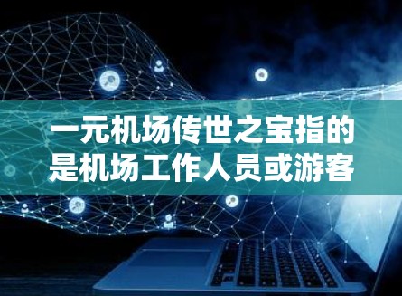 一元机场传世之宝指的是机场工作人员或游客常常提到并收藏起来的特殊物品，这些物品通常具有独特的文化和收藏价值，成为游客和游客的珍藏品。以下是一些常见的机场传世之宝