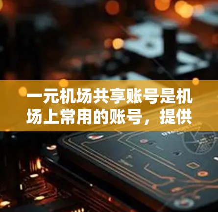 一元机场共享账号是机场上常用的账号，提供多种权限和功能，方便用户分享文件和资料，同时提高效率。以下是详细的使用指南和信息