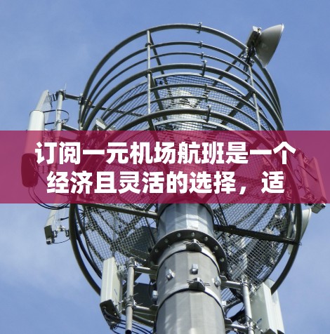 订阅一元机场航班是一个经济且灵活的选择,适合经常改变航班或需要灵活时间安排的旅客。以下是详细的订阅步骤和建议 订阅一元机场航班是一个经济且灵活的选择,适合经常改变航班或需要灵活时间安排的旅客。以下是详细的订阅步骤和建议