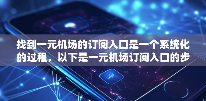 找到一元机场的订阅入口是一个系统化的过程，以下是一元机场订阅入口的步骤指南