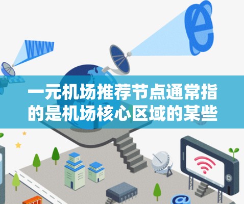 一元机场推荐节点通常指的是机场核心区域的某些关键点,这些节点通常位于机场的主干道、地铁线路、公交站点或周边区域。以下是一些可能的推荐节点 一元机场推荐节点通常指的是机场核心区域的某些关键点,这些节点通常位于机场的主干道、地铁线路、公交站点或周边区域。以下是一些可能的推荐节点