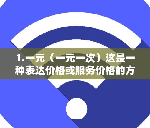 1.一元(一元一次)这是一种表达价格或服务价格的方式,通常指价格经济实惠或适合预算有限的场合 1.一元(一元一次)这是一种表达价格或服务价格的方式,通常指价格经济实惠或适合预算有限的场合