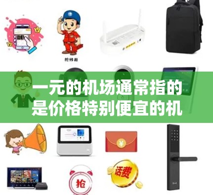 一元的机场通常指的是价格特别便宜的机场，可能是指一元钱的交通费用（如机票、包机或出租车费用）以下是一些可能的解释和信息