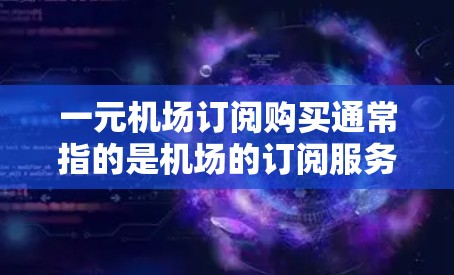 一元机场订阅购买通常指的是机场的订阅服务，其中一元可能指的是每张票的价格为一元，或者是一种订阅方式，例如按单计费的订阅。具体的服务和价格可能会因地区、航空公司、时间等有所不同
