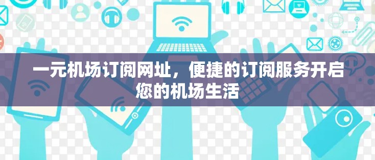 一元机场订阅网址,便捷的订阅服务开启您的机场生活 一元机场订阅网址,便捷的订阅服务开启您的机场生活