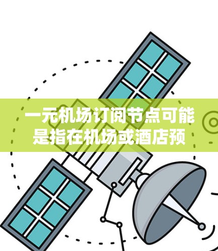 一元机场订阅节点可能是指在机场或酒店预订系统中管理的特定类型的订阅节点,具体含义需要根据上下文来理解。以下是一些可能的解释和建议 一元机场订阅节点可能是指在机场或酒店预订系统中管理的特定类型的订阅节点,具体含义需要根据上下文来理解。以下是一些可能的解释和建议