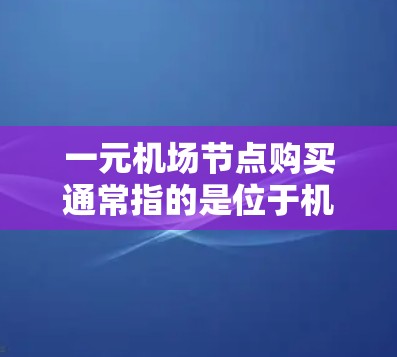 一元机场节点购买通常指的是位于机场附近或独立于其他商业区的商业区域,如机场商业街、餐饮街、酒店区等。以下是关于一元机场节点购买的详细分析 一元机场节点购买通常指的是位于机场附近或独立于其他商业区的商业区域,如机场商业街、餐饮街、酒店区等。以下是关于一元机场节点购买的详细分析