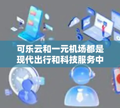 可乐云和一元机场都是现代出行和科技服务中的常用术语,具体含义可能因语境而异。以下是对这两个概念的解释 可乐云和一元机场都是现代出行和科技服务中的常用术语,具体含义可能因语境而异。以下是对这两个概念的解释