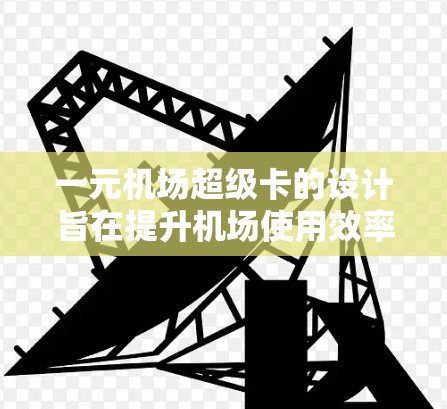 一元机场超级卡的设计旨在提升机场使用效率，减少等待时间。以下是其设计和管理的步骤