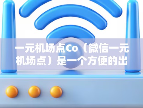 一元机场点Co(微信一元机场点)是一个方便的出行工具,用户可以通过手机应用在机场点上方找到 convenient 的出行方式。以下是Co点的详细介绍 一元机场点Co(微信一元机场点)是一个方便的出行工具,用户可以通过手机应用在机场点上方找到 convenient 的出行方式。以下是Co点的详细介绍