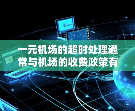 一元机场的超时处理通常与机场的收费政策有关。具体操作方式通常包括 一元机场的超时处理通常与机场的收费政策有关。具体操作方式通常包括