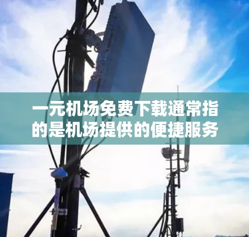 一元机场免费下载通常指的是机场提供的便捷服务，允许旅客携带和下载电子文件进入机场。这种服务通常是免费的，尤其是对于携带小型文件或只需下载少量文件的旅客