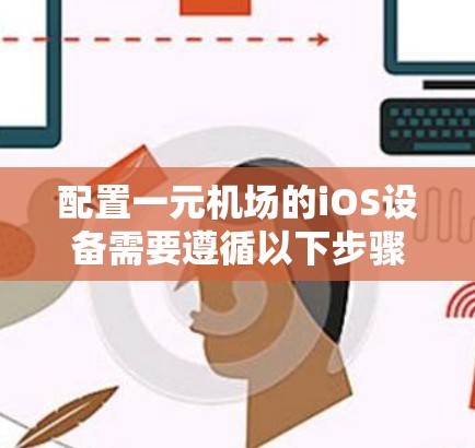 配置一元机场的iOS设备需要遵循以下步骤，确保设备正常运行并支持机场内的功能需求