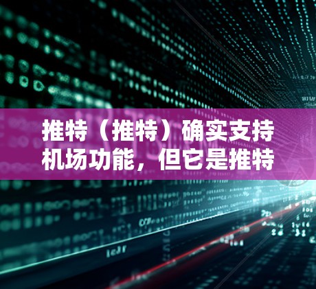 推特(推特)确实支持机场功能,但它是推特的高级功能,用户需要了解它的使用限制和隐私政策。以下是关于推特机场的一些关键信息 推特(推特)确实支持机场功能,但它是推特的高级功能,用户需要了解它的使用限制和隐私政策。以下是关于推特机场的一些关键信息