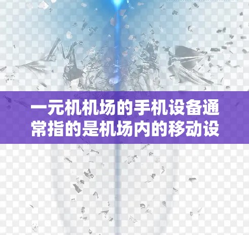 一元机机场的手机设备通常指的是机场内的移动设备，这些设备主要用于机场内的电子服务，如打电话、发送短信、使用移动应用等。以下是一些相关信息
