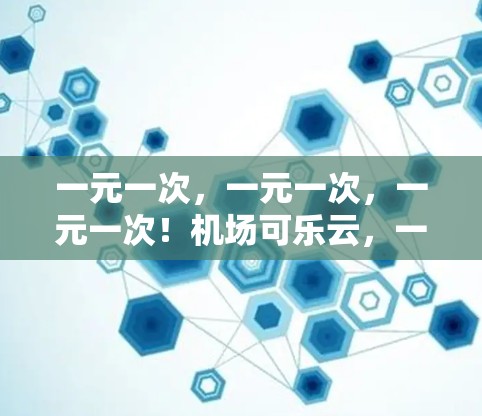 一元一次,一元一次,一元一次!机场可乐云,一元搞定,让你的出行更有性价比! 一元一次,一元一次,一元一次!机场可乐云,一元搞定,让你的出行更有性价比!