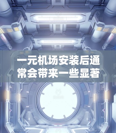 一元机场安装后通常会带来一些显著的变化和效果,具体取决于机场的具体建设和发展情况。以下是安装后可能的主要变化和影响 一元机场安装后通常会带来一些显著的变化和效果,具体取决于机场的具体建设和发展情况。以下是安装后可能的主要变化和影响