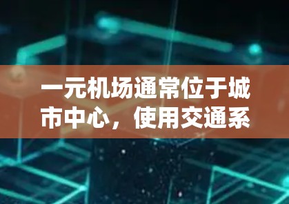 一元机场通常位于城市中心，使用交通系统如地铁、公交或出租车进入机场是可行的。如果一元机场没有自动报国系统，您可以通过以下方法进入机场