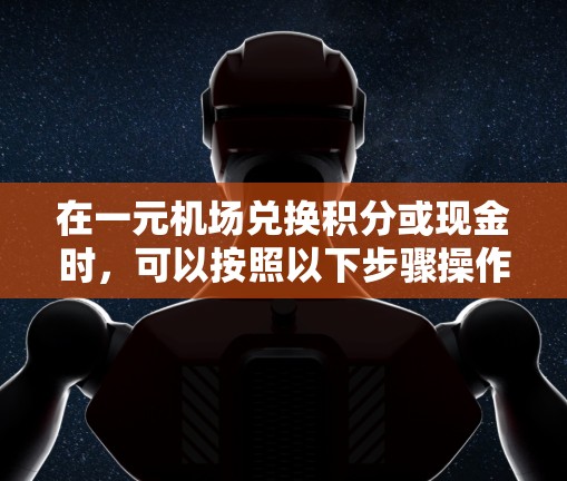 在一元机场兑换积分或现金时,可以按照以下步骤操作 在一元机场兑换积分或现金时,可以按照以下步骤操作