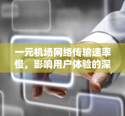 一元机场网络传输速率慢，影响用户体验的深层原因