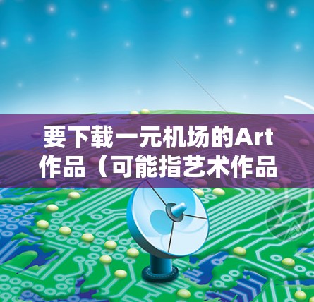 要下载一元机场的Art作品（可能指艺术作品或艺术装置）您可以按照以下步骤进行