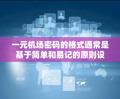 一元机场密码的格式通常是基于简单和易记的原则设计的,以确保密码的安全性和容易记忆。以下是常见的密码格式 一元机场密码的格式通常是基于简单和易记的原则设计的,以确保密码的安全性和容易记忆。以下是常见的密码格式