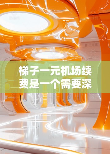 梯子一元机场续费是一个需要深入探讨的问题,涉及成本管理和效率优化等多个方面。以下是关于这一问题的分步解释和最终答案 梯子一元机场续费是一个需要深入探讨的问题,涉及成本管理和效率优化等多个方面。以下是关于这一问题的分步解释和最终答案