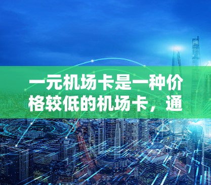 一元机场卡是一种价格较低的机场卡，通常只用一张卡即可进入机场乘车、购物、参观票等服务。以下是一个详细的信息总结