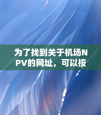 为了找到关于机场NPV的网址,可以按照以下步骤进行 为了找到关于机场NPV的网址,可以按照以下步骤进行