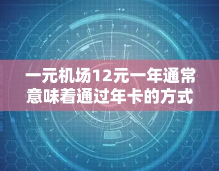一元机场12元一年通常意味着通过年卡的方式，每年只需支付12元即可享受机场的基本服务。以下是详细的解释