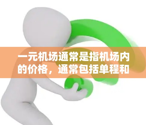 一元机场通常是指机场内的价格，通常包括单程和往返两种方式。以下是一元机场的价格情况