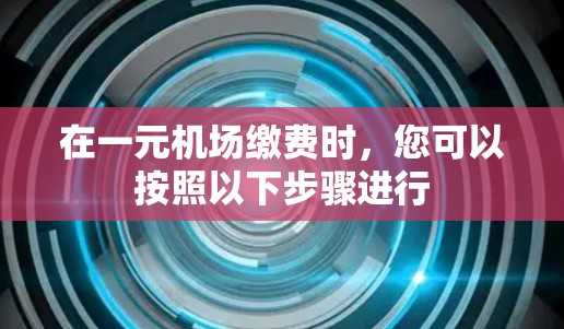 在一元机场缴费时，您可以按照以下步骤进行